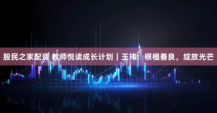 股民之家配资 教师悦读成长计划｜王玮：根植善良，绽放光芒