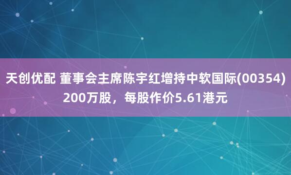 天创优配 董事会主席陈宇红增持中软国际(00354)200万股，每股作价5.61港元