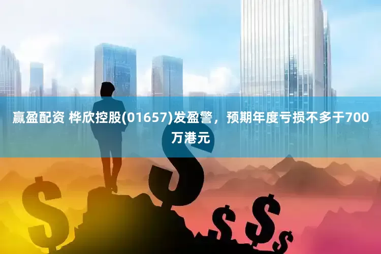 赢盈配资 桦欣控股(01657)发盈警，预期年度亏损不多于700万港元