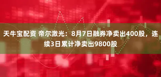 天牛宝配资 帝尔激光：8月7日融券净卖出400股，连续3日累计净卖出9800股