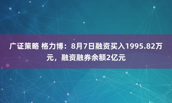 广证策略 格力博：8月7日融资买入1995.82万元，融资融券余额2亿元