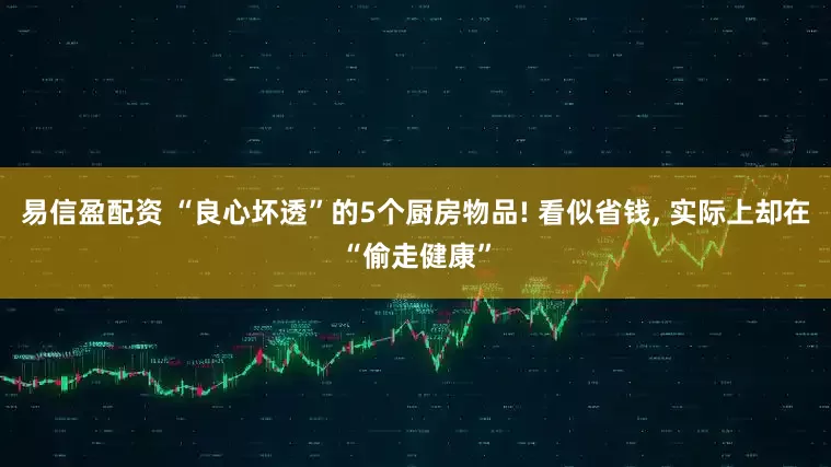 易信盈配资 “良心坏透”的5个厨房物品! 看似省钱, 实际上却在“偷走健康”