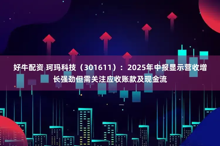 好牛配资 珂玛科技（301611）：2025年中报显示营收增长强劲但需关注应收账款及现金流