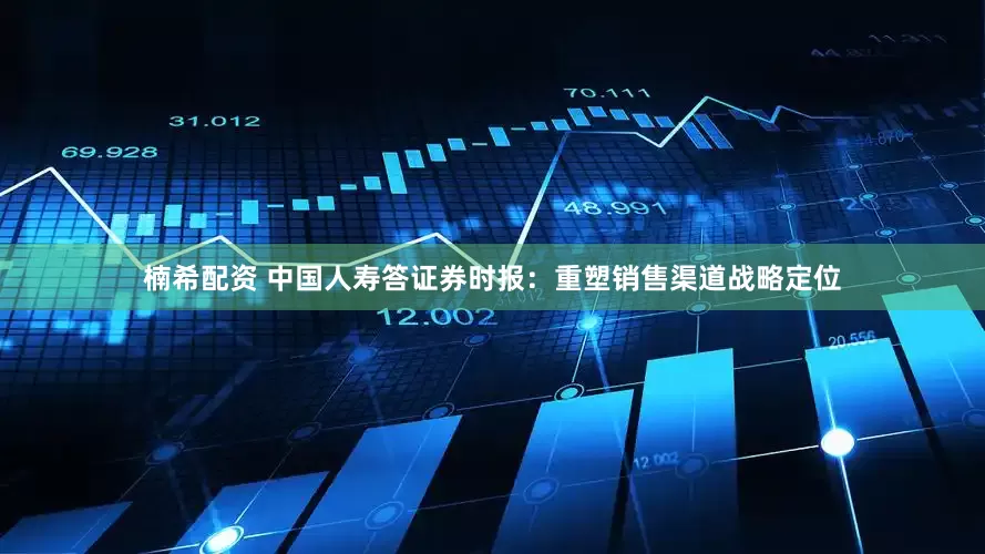 楠希配资 中国人寿答证券时报：重塑销售渠道战略定位