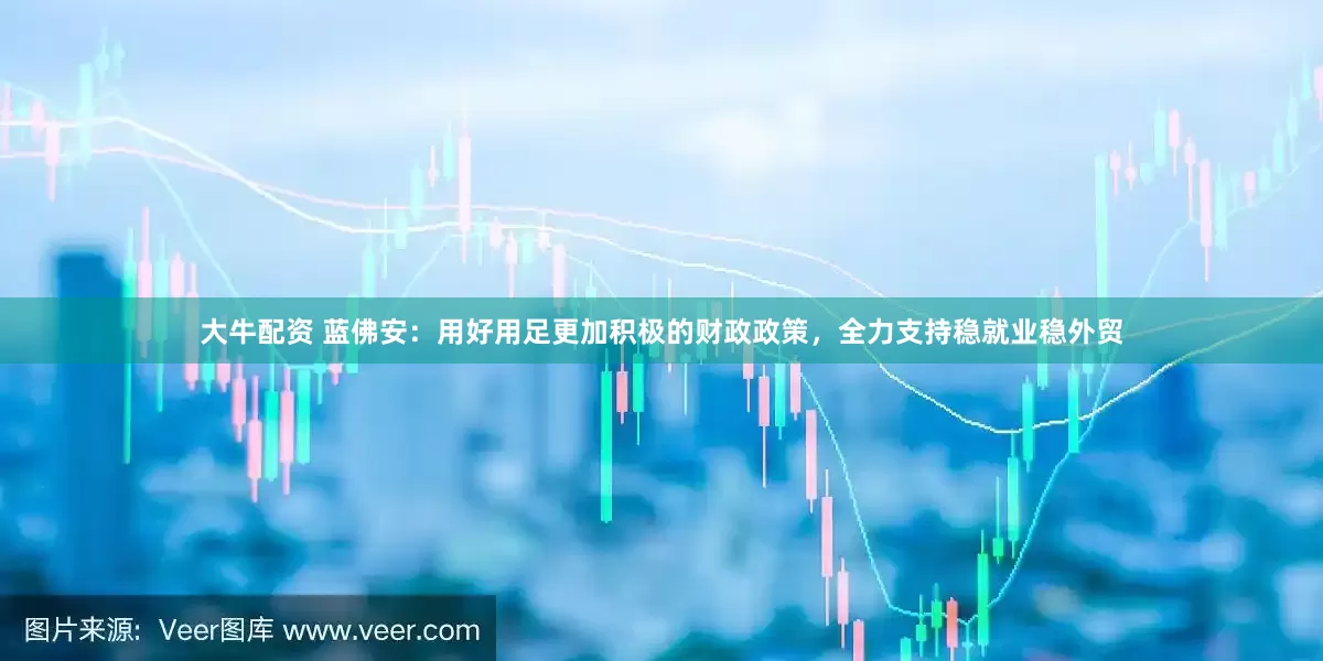大牛配资 蓝佛安：用好用足更加积极的财政政策，全力支持稳就业稳外贸