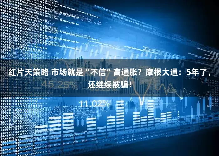 红片天策略 市场就是“不信”高通胀？摩根大通：5年了，还继续被骗！