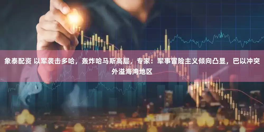 象泰配资 以军袭击多哈，轰炸哈马斯高层，专家：军事冒险主义倾向凸显，巴以冲突外溢海湾地区