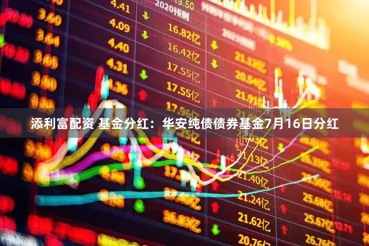 添利富配资 基金分红：华安纯债债券基金7月16日分红