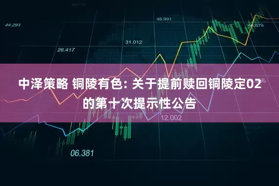 中泽策略 铜陵有色: 关于提前赎回铜陵定02的第十次提示性公告