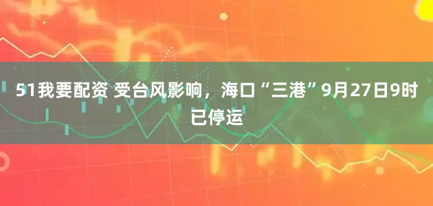 51我要配资 受台风影响，海口“三港”9月27日9时已停运