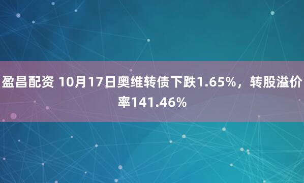 盈昌配资 10月17日奥维转债下跌1.65%，转股溢价率141.46%