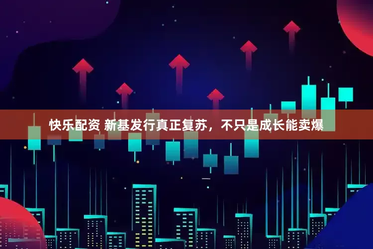 快乐配资 新基发行真正复苏，不只是成长能卖爆