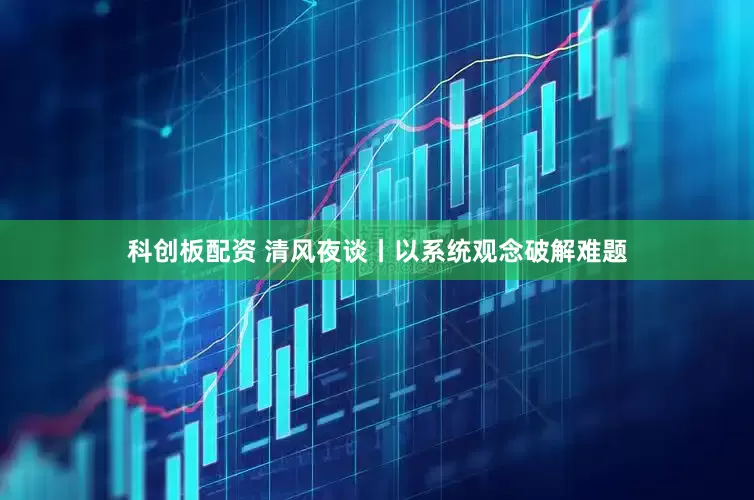 科创板配资 清风夜谈丨以系统观念破解难题