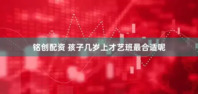 铭创配资 孩子几岁上才艺班最合适呢