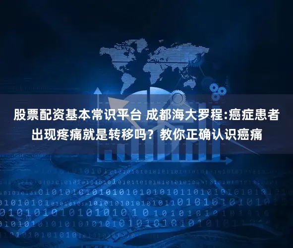 股票配资基本常识平台 成都海大罗程:癌症患者出现疼痛就是转移吗？教你正确认识癌痛