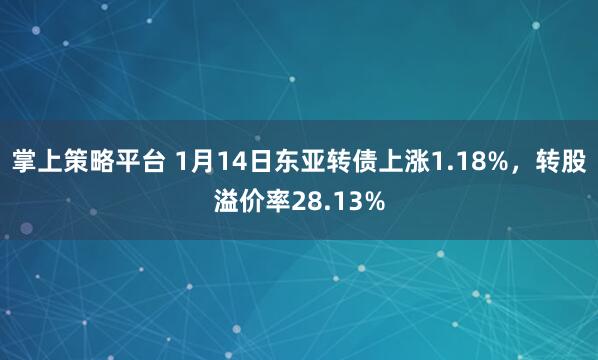 掌上策略平台 1月14日东亚转债上涨1.18%，转股溢价率28.13%