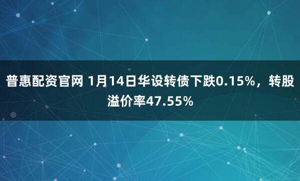 普惠配资官网 1月14日华设转债下跌0.15%，转股溢价率47.55%