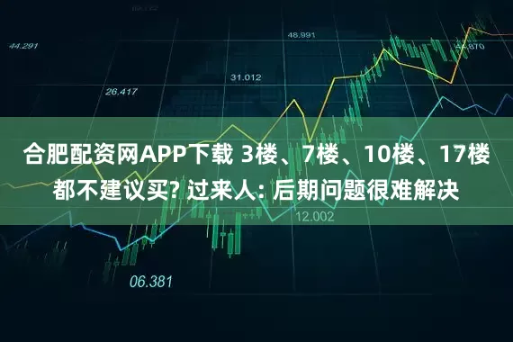 合肥配资网APP下载 3楼、7楼、10楼、17楼都不建议买? 过来人: 后期问题很难解决