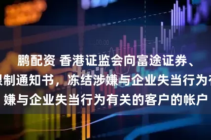 鹏配资 香港证监会向富途证券、东吴证券发出限制通知书，冻结涉嫌与企业失当行为有关的客户的帐户