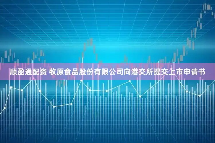 顺盈通配资 牧原食品股份有限公司向港交所提交上市申请书